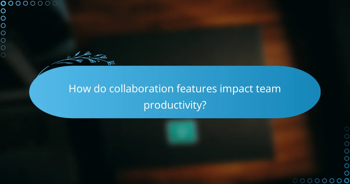 How do collaboration features impact team productivity?