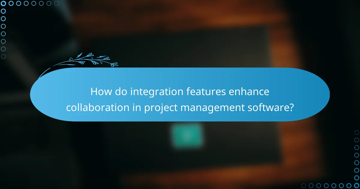 How do integration features enhance collaboration in project management software?