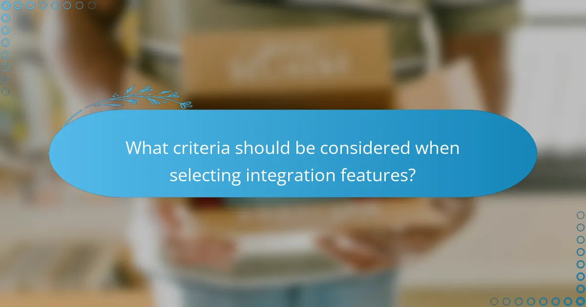What criteria should be considered when selecting integration features?